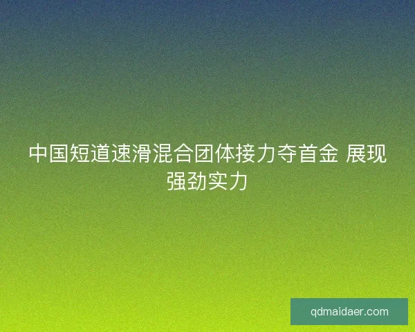 中国短道速滑混合团体接力夺首金 展现强劲实力