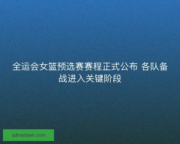 全运会女篮预选赛赛程正式公布 各队备战进入关键阶段