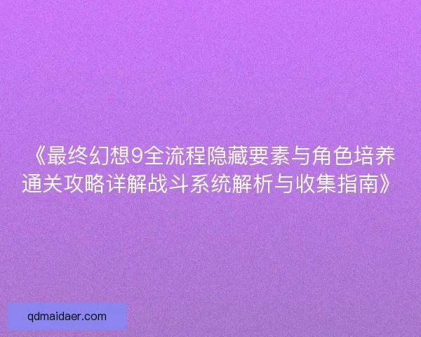 《最终幻想9全流程隐藏要素与角色培养通关攻略详解战斗系统解析与收集指南》